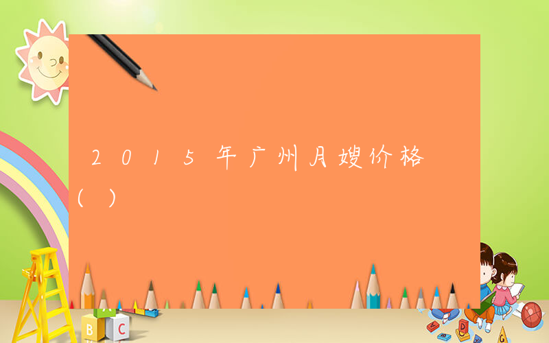 2015年广州月嫂价格 ()